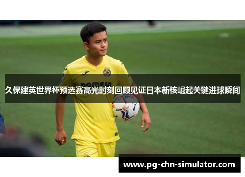 久保建英世界杯预选赛高光时刻回顾见证日本新核崛起关键进球瞬间