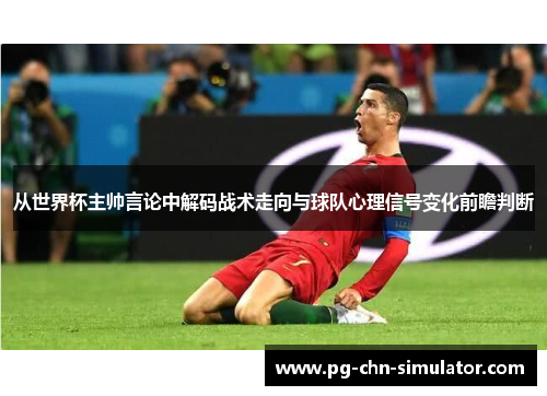 从世界杯主帅言论中解码战术走向与球队心理信号变化前瞻判断