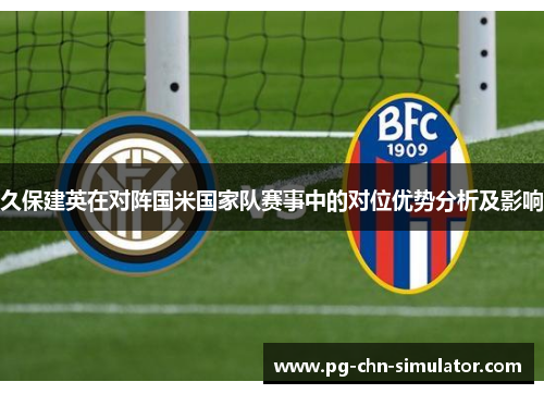 久保建英在对阵国米国家队赛事中的对位优势分析及影响