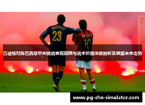 吕迪格对阵巴西意甲关键战表现回顾与战术价值深度剖析及展望未来走势