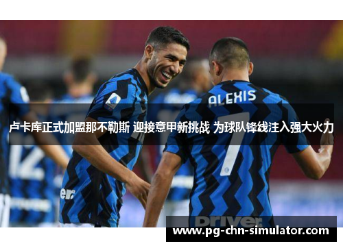 卢卡库正式加盟那不勒斯 迎接意甲新挑战 为球队锋线注入强大火力