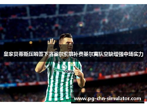 皇家贝蒂斯压哨签下洛塞尔索填补费基尔离队空缺增强中场实力