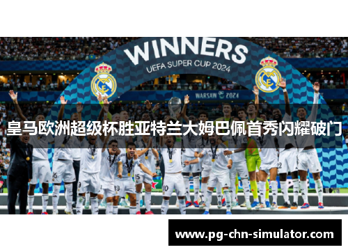 皇马欧洲超级杯胜亚特兰大姆巴佩首秀闪耀破门