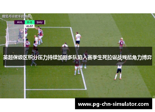 英超保级区积分压力持续加剧多队陷入赛季生死拉锯战残酷角力博弈