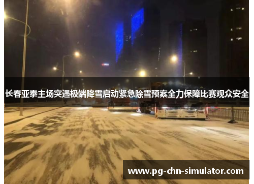 长春亚泰主场突遇极端降雪启动紧急除雪预案全力保障比赛观众安全