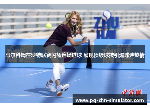 马尔科姆在沙特联赛闪耀连场进球 展现顶级球技引爆球迷热情