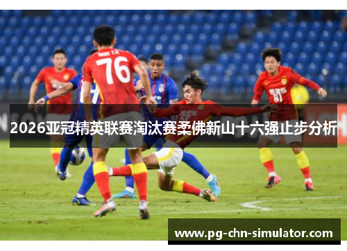 2026亚冠精英联赛淘汰赛柔佛新山十六强止步分析