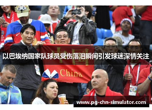以巴埃纳国家队球员受伤落泪瞬间引发球迷深情关注