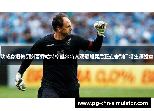 功成身退传奇谢幕乔哈特率凯尔特人双冠加冕后正式告别门将生涯终章